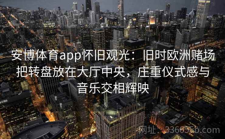 安博体育app怀旧观光：旧时欧洲赌场把转盘放在大厅中央，庄重仪式感与音乐交相辉映