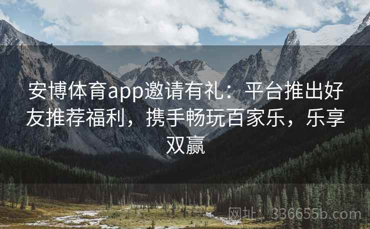 安博体育app邀请有礼：平台推出好友推荐福利，携手畅玩百家乐，乐享双赢