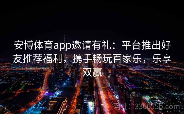 安博体育app邀请有礼：平台推出好友推荐福利，携手畅玩百家乐，乐享双赢