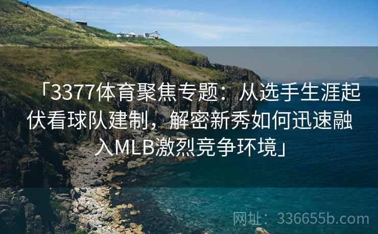 「3377体育聚焦专题：从选手生涯起伏看球队建制，解密新秀如何迅速融入MLB激烈竞争环境」