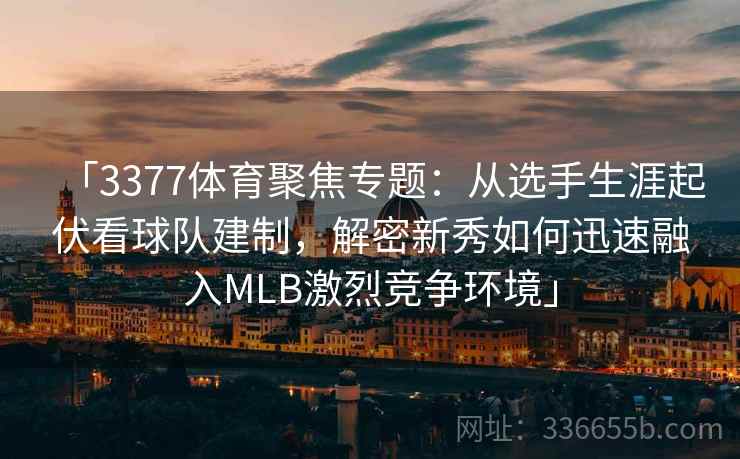 「3377体育聚焦专题：从选手生涯起伏看球队建制，解密新秀如何迅速融入MLB激烈竞争环境」