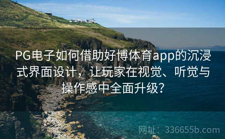 PG电子如何借助好博体育app的沉浸式界面设计，让玩家在视觉、听觉与操作感中全面升级？