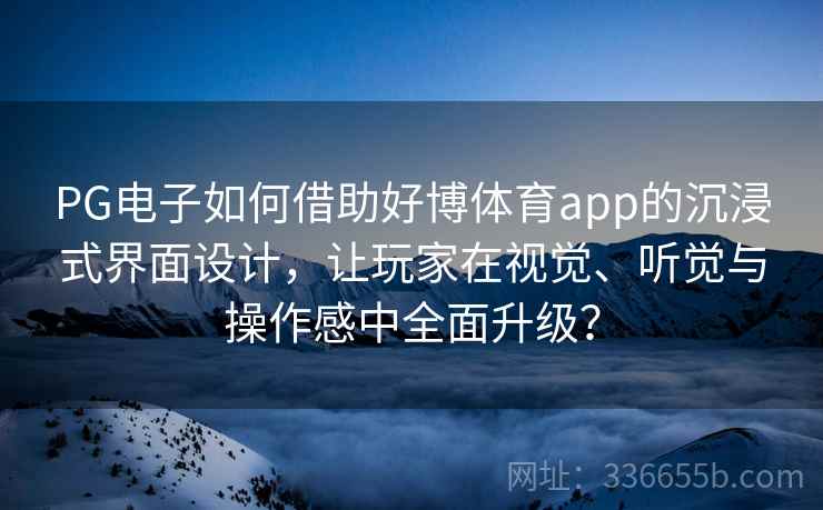 PG电子如何借助好博体育app的沉浸式界面设计，让玩家在视觉、听觉与操作感中全面升级？