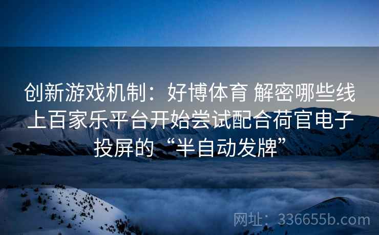 创新游戏机制：好博体育 解密哪些线上百家乐平台开始尝试配合荷官电子投屏的“半自动发牌”