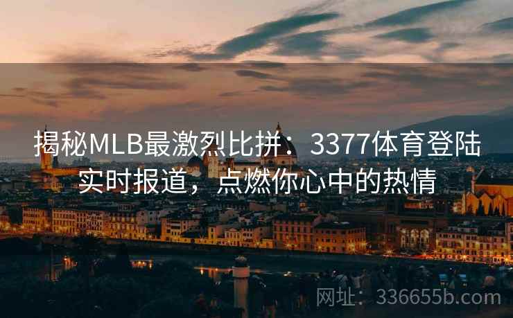 揭秘MLB最激烈比拼：3377体育登陆实时报道，点燃你心中的热情