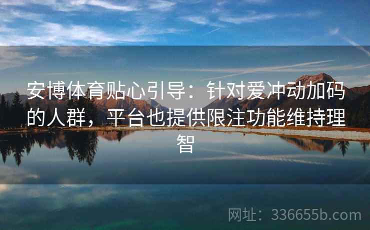 安博体育贴心引导：针对爱冲动加码的人群，平台也提供限注功能维持理智