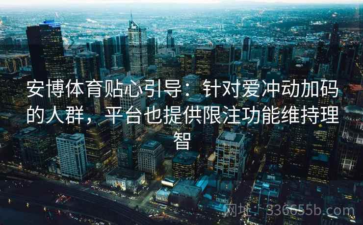 安博体育贴心引导：针对爱冲动加码的人群，平台也提供限注功能维持理智