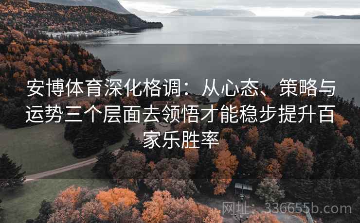 安博体育深化格调：从心态、策略与运势三个层面去领悟才能稳步提升百家乐胜率