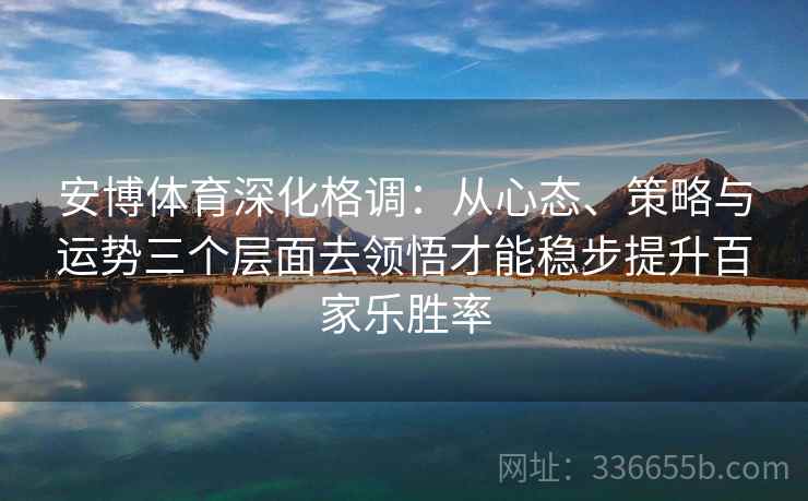 安博体育深化格调：从心态、策略与运势三个层面去领悟才能稳步提升百家乐胜率