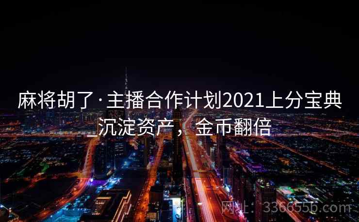 麻将胡了·主播合作计划2021上分宝典_沉淀资产，金币翻倍
