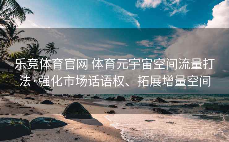 乐竞体育官网 体育元宇宙空间流量打法·强化市场话语权、拓展增量空间