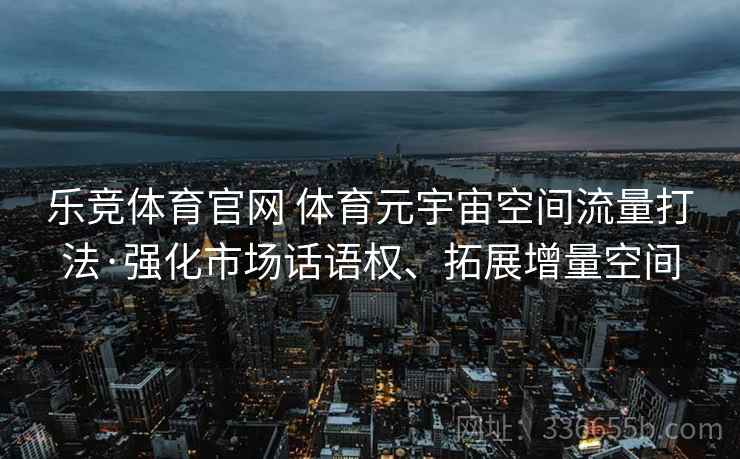 乐竞体育官网 体育元宇宙空间流量打法·强化市场话语权、拓展增量空间
