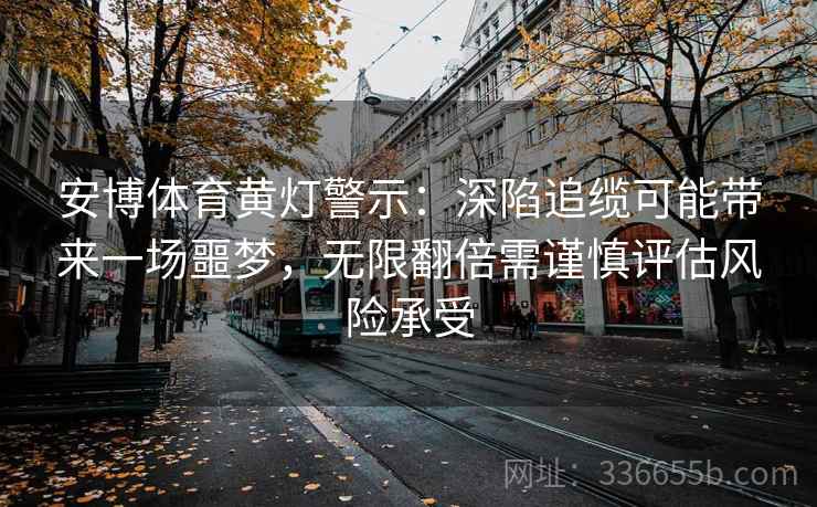 安博体育黄灯警示：深陷追缆可能带来一场噩梦，无限翻倍需谨慎评估风险承受