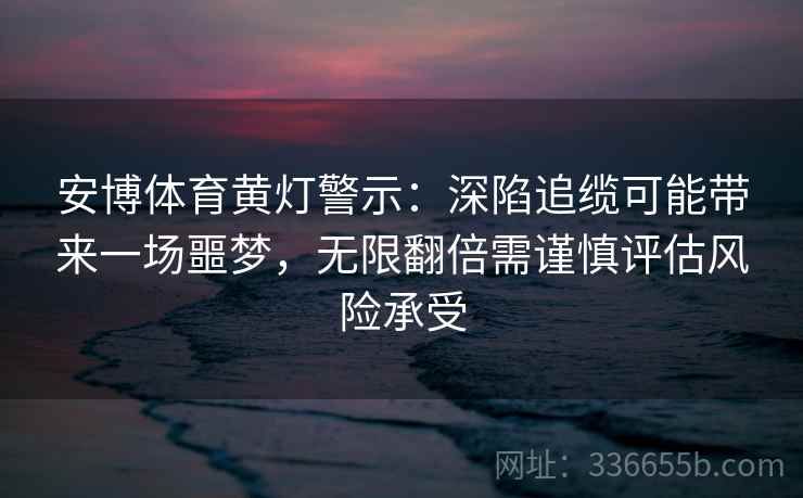安博体育黄灯警示：深陷追缆可能带来一场噩梦，无限翻倍需谨慎评估风险承受