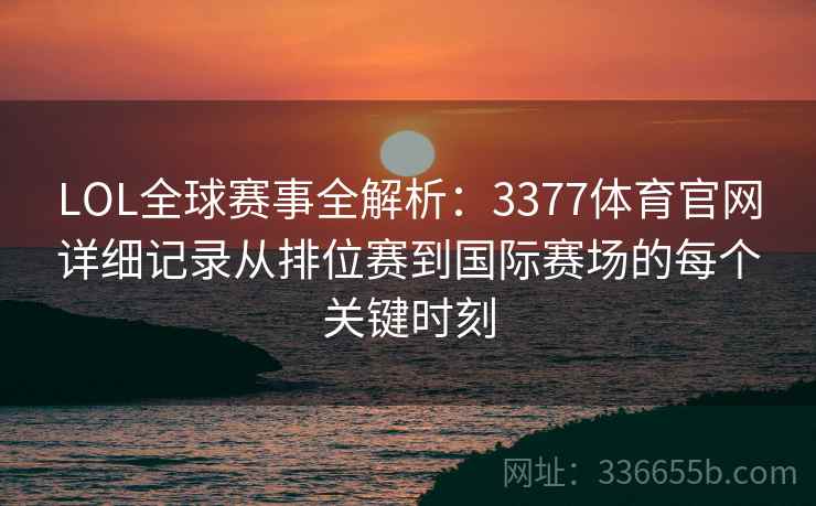 LOL全球赛事全解析：3377体育官网详细记录从排位赛到国际赛场的每个关键时刻