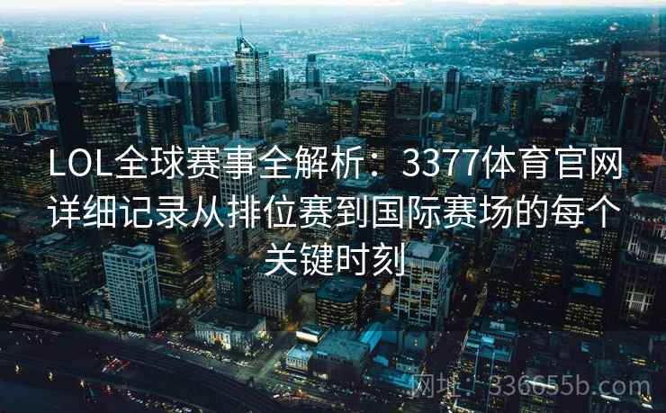 LOL全球赛事全解析：3377体育官网详细记录从排位赛到国际赛场的每个关键时刻