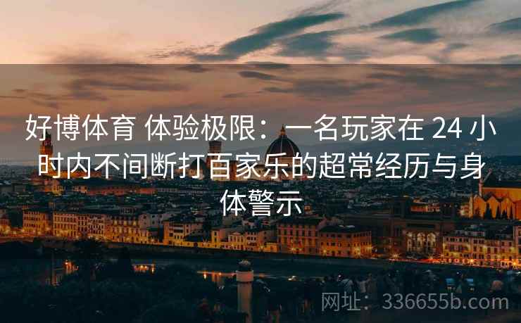 好博体育 体验极限：一名玩家在 24 小时内不间断打百家乐的超常经历与身体警示