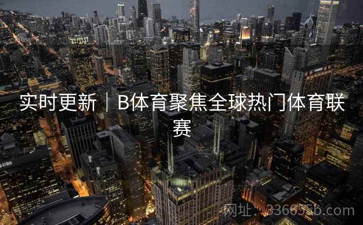 实时更新｜B体育聚焦全球热门体育联赛