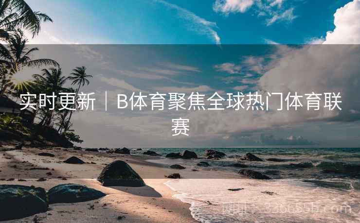 实时更新｜B体育聚焦全球热门体育联赛