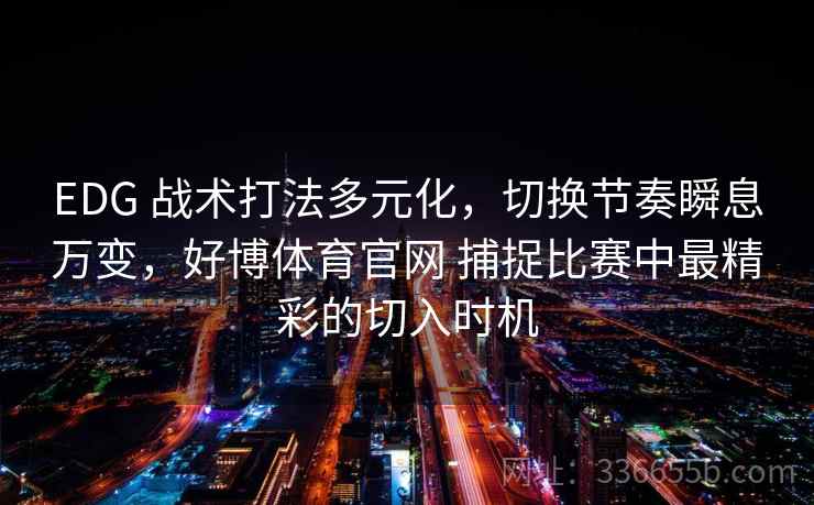 EDG 战术打法多元化，切换节奏瞬息万变，好博体育官网 捕捉比赛中最精彩的切入时机