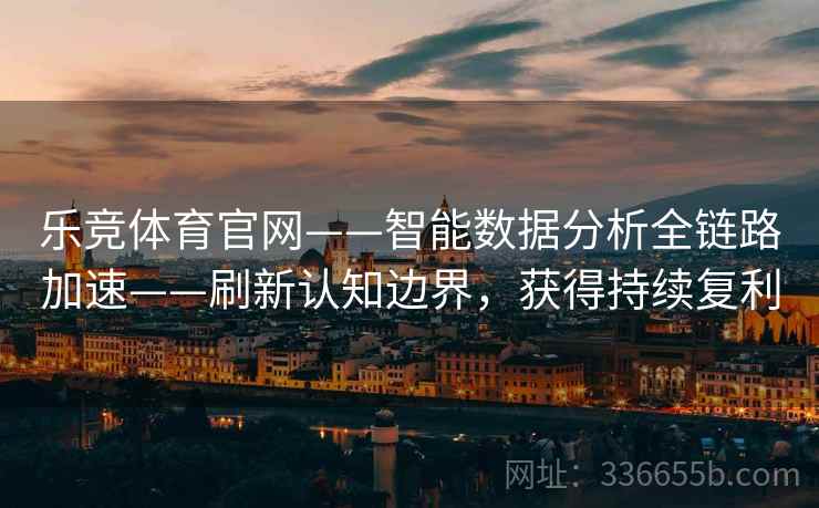 乐竞体育官网——智能数据分析全链路加速——刷新认知边界，获得持续复利