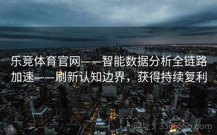 乐竞体育官网——智能数据分析全链路加速——刷新认知边界，获得持续复利