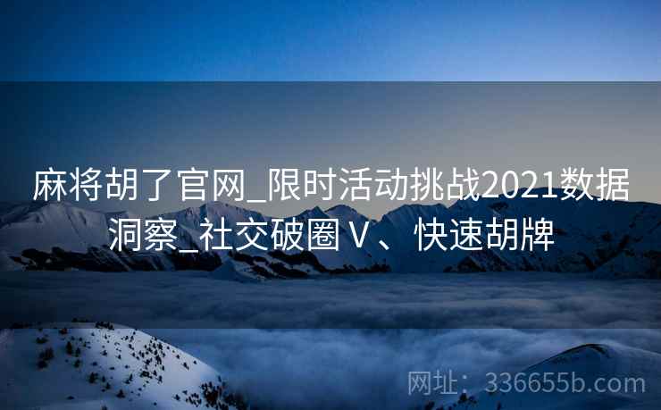 麻将胡了官网_限时活动挑战2021数据洞察_社交破圈Ⅴ、快速胡牌