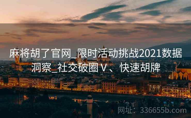 麻将胡了官网_限时活动挑战2021数据洞察_社交破圈Ⅴ、快速胡牌