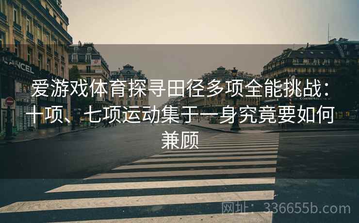爱游戏体育探寻田径多项全能挑战：十项、七项运动集于一身究竟要如何兼顾