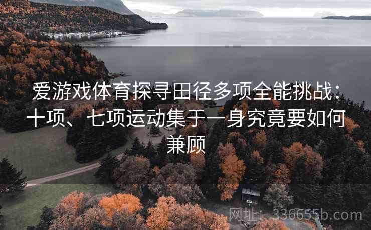 爱游戏体育探寻田径多项全能挑战：十项、七项运动集于一身究竟要如何兼顾