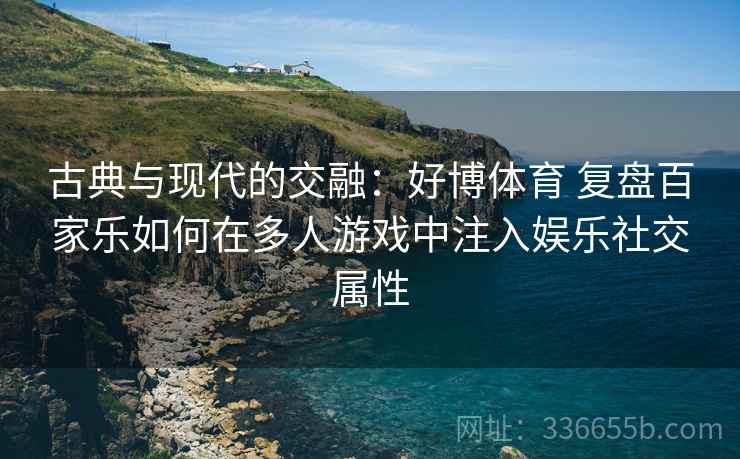 古典与现代的交融：好博体育 复盘百家乐如何在多人游戏中注入娱乐社交属性