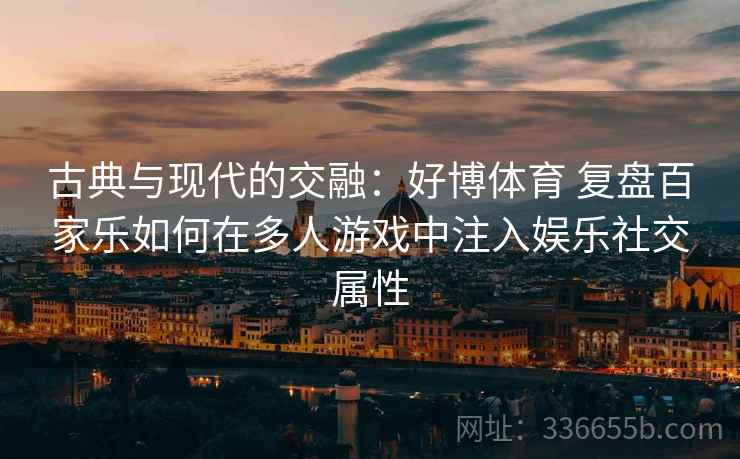 古典与现代的交融：好博体育 复盘百家乐如何在多人游戏中注入娱乐社交属性