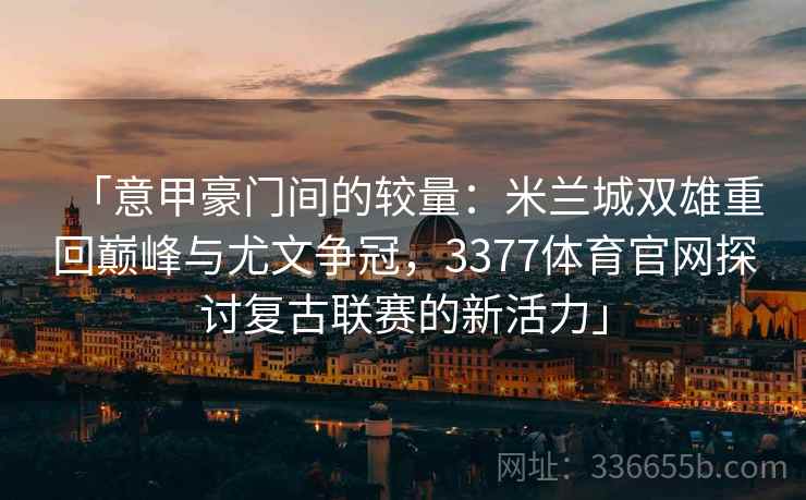 「意甲豪门间的较量：米兰城双雄重回巅峰与尤文争冠，3377体育官网探讨复古联赛的新活力」