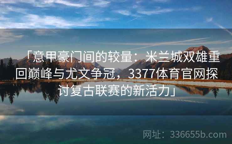 「意甲豪门间的较量：米兰城双雄重回巅峰与尤文争冠，3377体育官网探讨复古联赛的新活力」