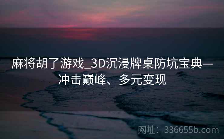 麻将胡了游戏_3D沉浸牌桌防坑宝典—冲击巅峰、多元变现