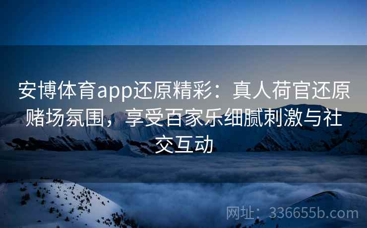 安博体育app还原精彩：真人荷官还原赌场氛围，享受百家乐细腻刺激与社交互动