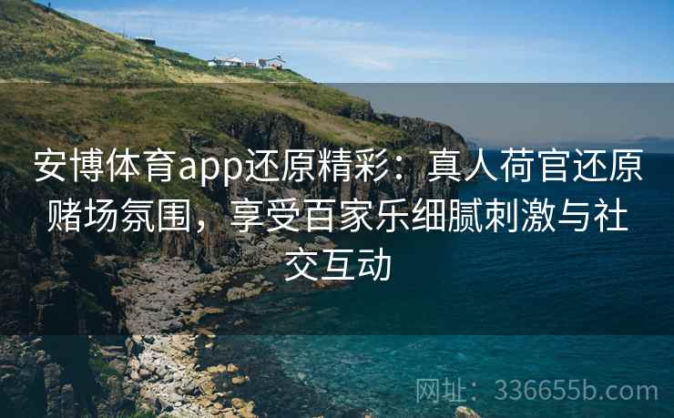安博体育app还原精彩：真人荷官还原赌场氛围，享受百家乐细腻刺激与社交互动