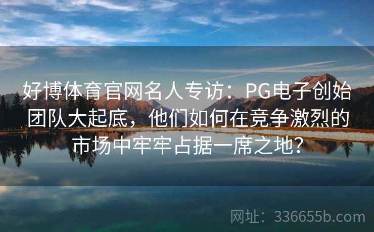 好博体育官网名人专访：PG电子创始团队大起底，他们如何在竞争激烈的市场中牢牢占据一席之地？