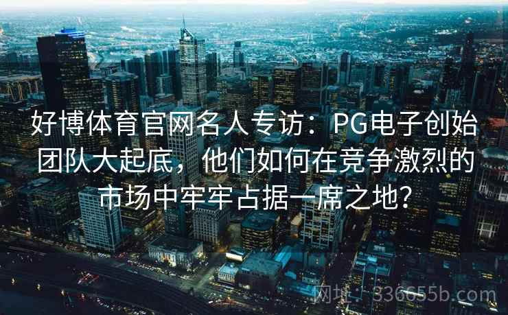 好博体育官网名人专访：PG电子创始团队大起底，他们如何在竞争激烈的市场中牢牢占据一席之地？