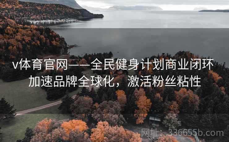v体育官网——全民健身计划商业闭环 加速品牌全球化，激活粉丝粘性