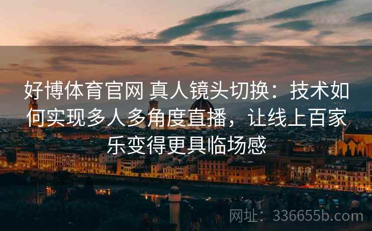 好博体育官网 真人镜头切换：技术如何实现多人多角度直播，让线上百家乐变得更具临场感