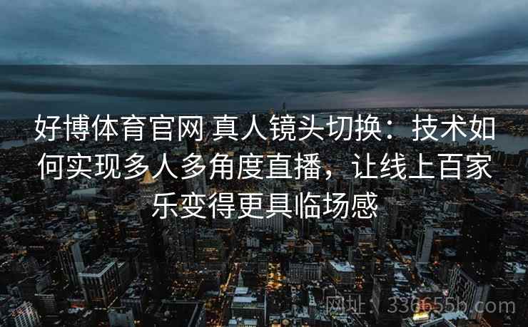 好博体育官网 真人镜头切换：技术如何实现多人多角度直播，让线上百家乐变得更具临场感