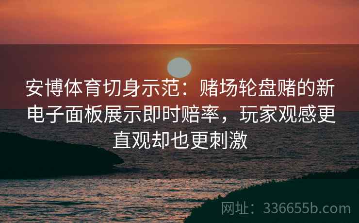 安博体育切身示范：赌场轮盘赌的新电子面板展示即时赔率，玩家观感更直观却也更刺激