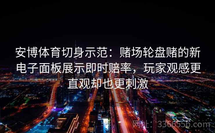 安博体育切身示范：赌场轮盘赌的新电子面板展示即时赔率，玩家观感更直观却也更刺激