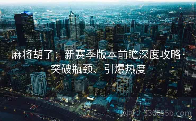 麻将胡了：新赛季版本前瞻深度攻略·突破瓶颈、引爆热度
