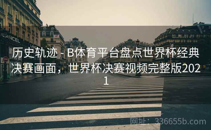 历史轨迹 - B体育平台盘点世界杯经典决赛画面，世界杯决赛视频完整版2021