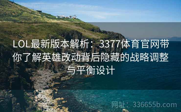 LOL最新版本解析：3377体育官网带你了解英雄改动背后隐藏的战略调整与平衡设计