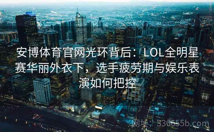 安博体育官网光环背后：LOL全明星赛华丽外衣下，选手疲劳期与娱乐表演如何把控