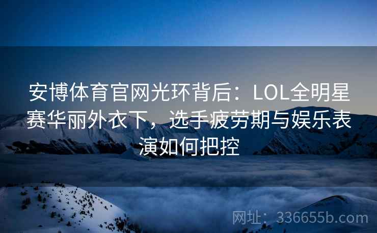 安博体育官网光环背后：LOL全明星赛华丽外衣下，选手疲劳期与娱乐表演如何把控