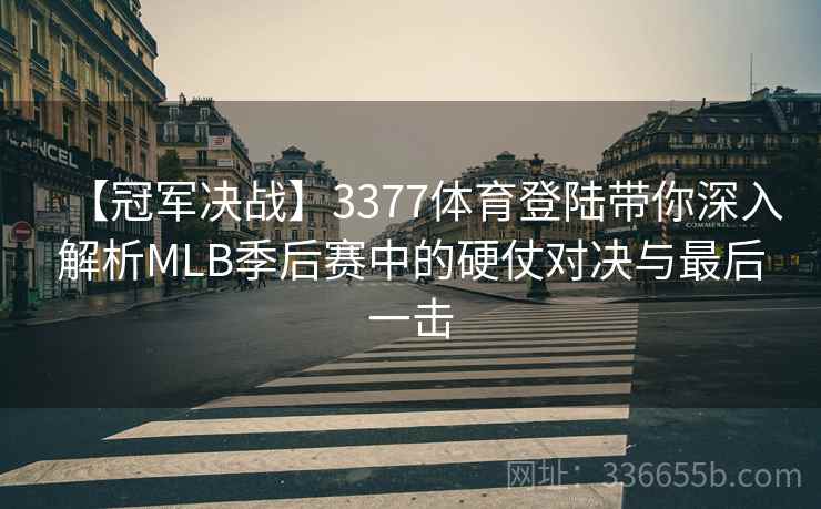 【冠军决战】3377体育登陆带你深入解析MLB季后赛中的硬仗对决与最后一击